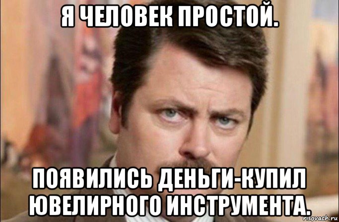 я человек простой. появились деньги-купил ювелирного инструмента., Мем  Я человек простой