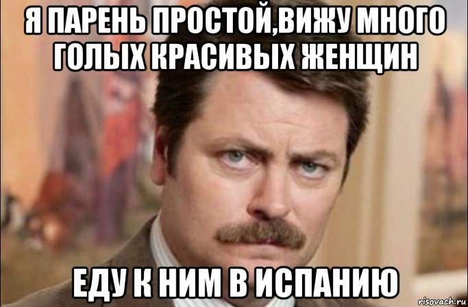 я парень простой,вижу много голых красивых женщин еду к ним в испанию, Мем  Я человек простой