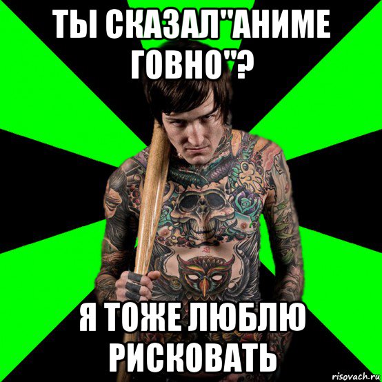 ты сказал"аниме говно"? я тоже люблю рисковать, Мем Я тоже люблю рисковать