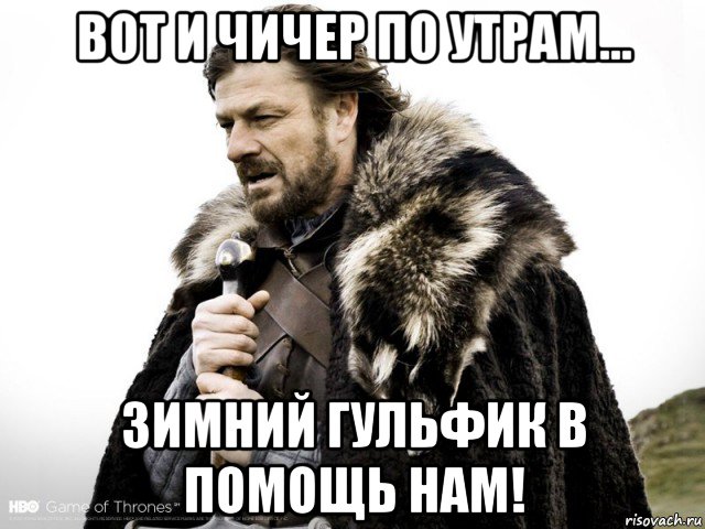 вот и чичер по утрам... зимний гульфик в помощь нам!, Мем Зима близко крепитесь (Нед Старк)