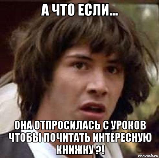 а что если... она отпросилась с уроков чтобы почитать интересную книжку ?!, Мем А что если (Киану Ривз)