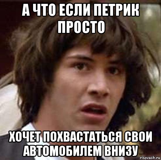 а что если петрик просто хочет похвастаться свои автомобилем внизу, Мем А что если (Киану Ривз)