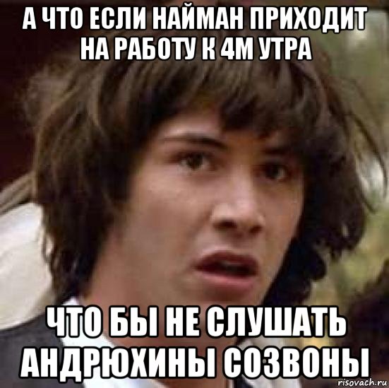 а что если найман приходит на работу к 4м утра что бы не слушать андрюхины созвоны, Мем А что если (Киану Ривз)