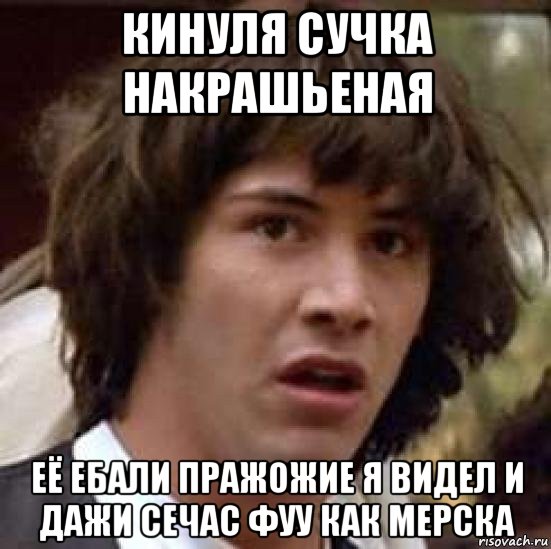 кинуля сучка накрашьеная её ебали пражожие я видел и дажи сечас фуу как мерска, Мем А что если (Киану Ривз)