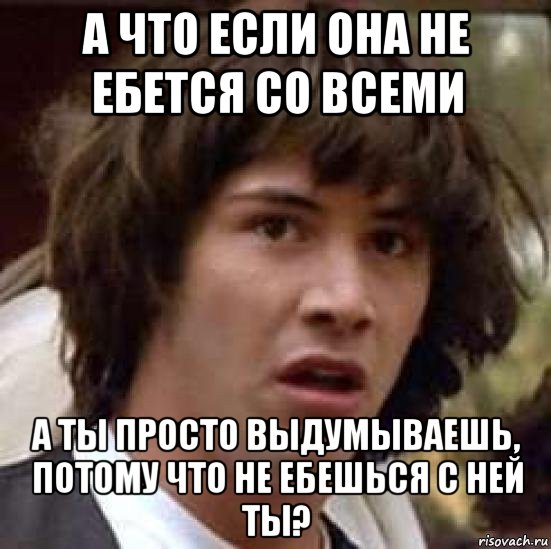 а что если она не ебется со всеми а ты просто выдумываешь, потому что не ебешься с ней ты?, Мем А что если (Киану Ривз)