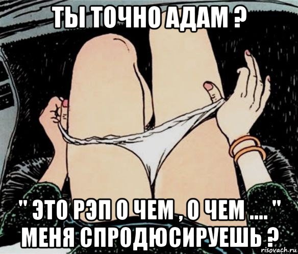 ты точно адам ? " это рэп о чем , о чем .... " меня спродюсируешь ?, Мем А ты точно