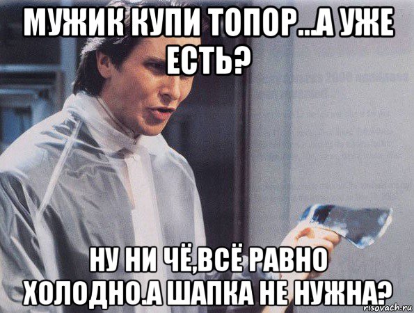 мужик купи топор...а уже есть? ну ни чё,всё равно холодно.а шапка не нужна?, Мем Американский психопат