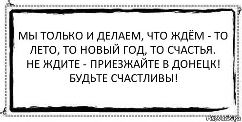 Мы только и делаем, что ждём - то лето, то Новый Год, то счастья.
Не ждите - приезжайте в Донецк!
Будьте счастливы! , Комикс Асоциальная антиреклама