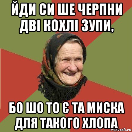 йди си ше черпни дві кохлі зупи, бо шо то є та миска для такого хлопа, Мем  Бабушка