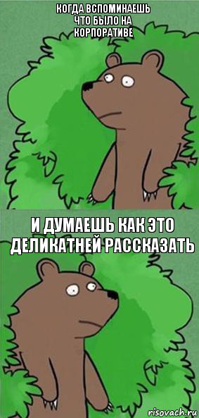 когда вспоминаешь что было на корпоративе и думаешь как это деликатней рассказать