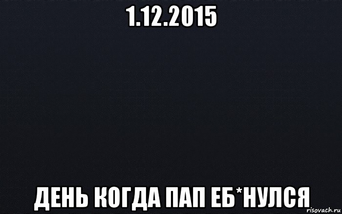 1.12.2015 день когда пап еб*нулся