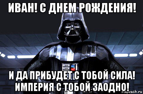 иван! с днем рождения! и да прибудет с тобой сила! империя с тобой заодно!, Мем Дарт Вейдер