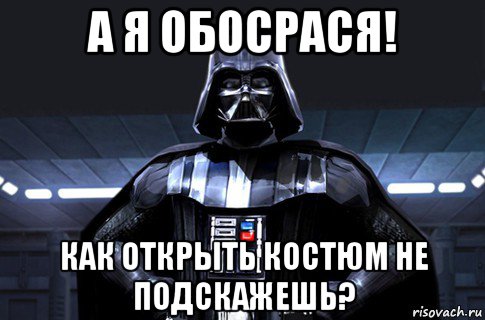 а я обосрася! как открыть костюм не подскажешь?, Мем Дарт Вейдер