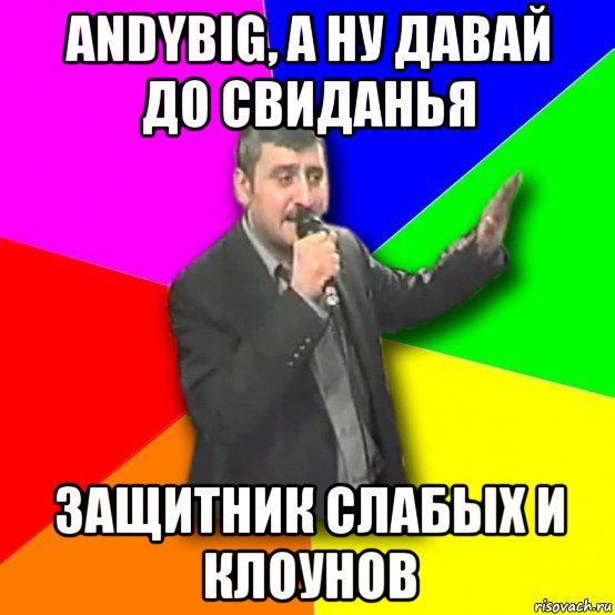 andybig, а ну давай до свиданья защитник слабых и клоунов, Мем Давай досвидания