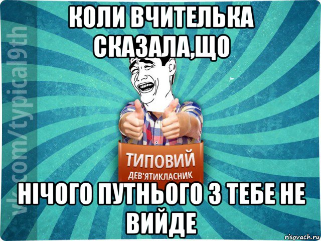 коли вчителька сказала,що нічого путнього з тебе не вийде, Мем девятиклассник1