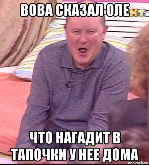 вова сказал оле что нагадит в тапочки у нее дома, Мем  Должанский