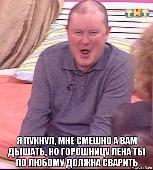  я пукнул, мне смешно а вам дышать, но горошницу лена ты по любому должна сварить, Мем  Должанский