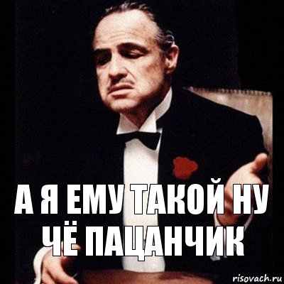 А я ему такой ну чё пацанчик