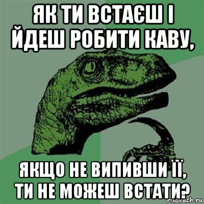 як ти встаєш і йдеш робити каву, якщо не випивши її, ти не можеш встати?, Мем Филосораптор