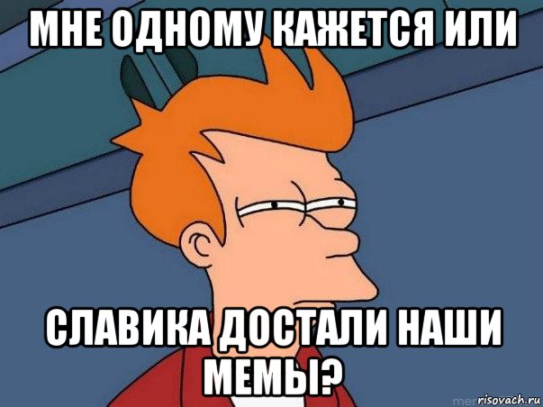 мне одному кажется или славика достали наши мемы?, Мем  Фрай (мне кажется или)