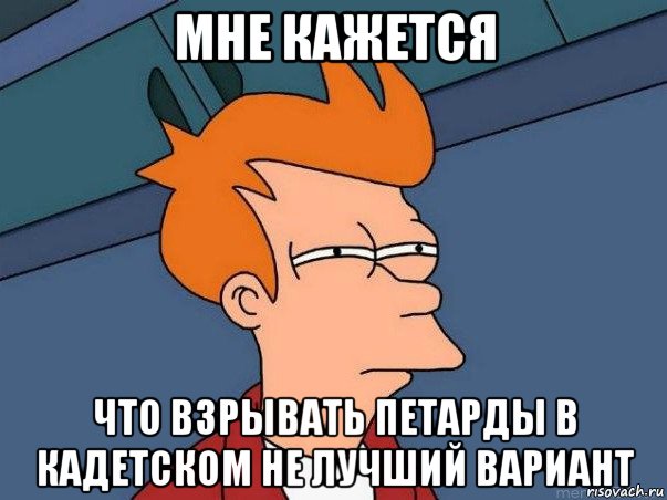 мне кажется что взрывать петарды в кадетском не лучший вариант, Мем  Фрай (мне кажется или)