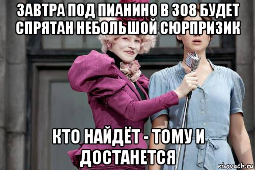 завтра под пианино в 308 будет спрятан небольшой сюрпризик кто найдёт - тому и достанется