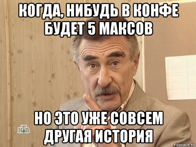 когда, нибудь в конфе будет 5 максов но это уже совсем другая история, Мем Каневский (Но это уже совсем другая история)