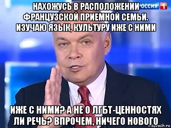 нахожусь в расположении французской приемной семьи. изучаю язык, культуру иже с ними иже с ними? а не о лгбт-ценностях ли речь? впрочем, ничего нового, Мем Киселёв 2014