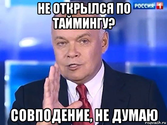 не открылся по таймингу? совподение, не думаю, Мем Киселёв 2014