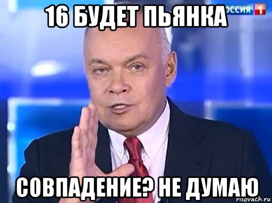 16 будет пьянка совпадение? не думаю, Мем Киселёв 2014