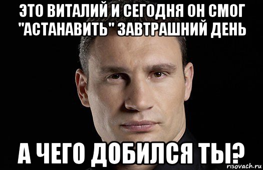 это виталий и сегодня он смог "астанавить" завтрашний день а чего добился ты?, Мем Кличко