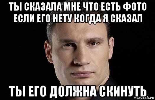 ты сказала мне что есть фото если его нету когда я сказал ты его должна скинуть, Мем Кличко