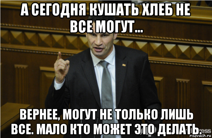 а сегодня кушать хлеб не все могут... вернее, могут не только лишь все. мало кто может это делать., Мем кличко философ