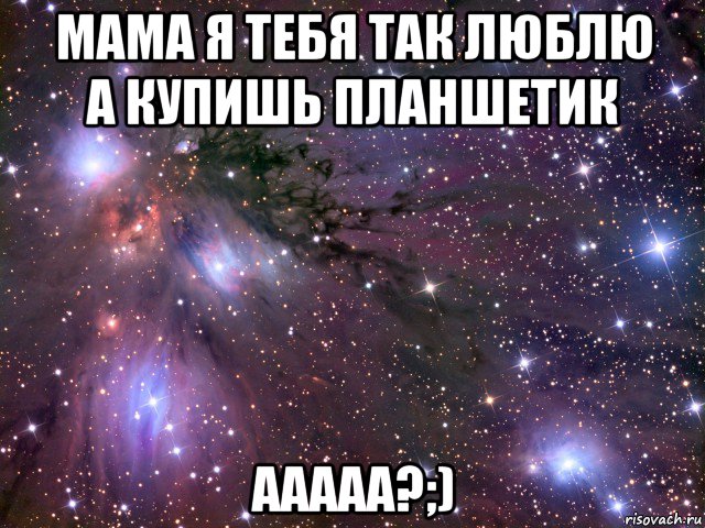 мама я тебя так люблю а купишь планшетик ааааа?;), Мем Космос