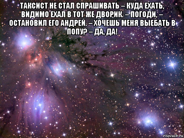 таксист не стал спрашивать – куда ехать, видимо ехал в тот же дворик. – погоди, – остановил его андрей. – хочешь меня выебать в попу? – да, да! , Мем Космос