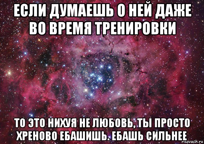 если думаешь о ней даже во время тренировки то это нихуя не любовь, ты просто хреново ебашишь. ебашь сильнее, Мем Ты просто космос