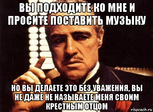 вы подходите ко мне и просите поставить музыку но вы делаете это без уважения, вы не даже не называете меня своим крестным отцом, Мем крестный отец