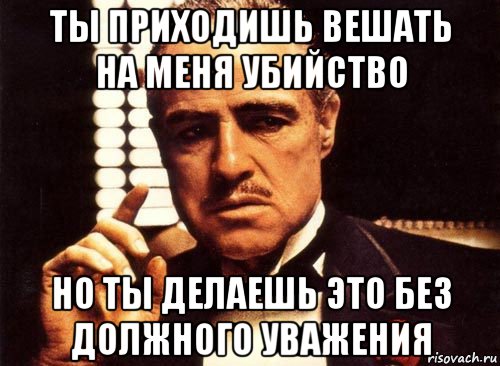 ты приходишь вешать на меня убийство но ты делаешь это без должного уважения, Мем крестный отец