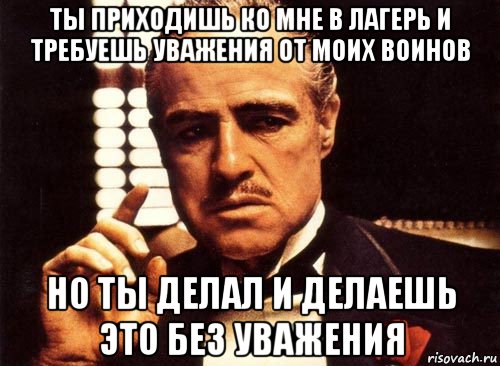 ты приходишь ко мне в лагерь и требуешь уважения от моих воинов но ты делал и делаешь это без уважения, Мем крестный отец