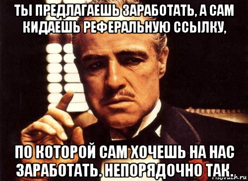 ты предлагаешь заработать, а сам кидаешь реферальную ссылку, по которой сам хочешь на нас заработать. непорядочно так., Мем крестный отец