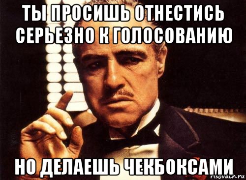 ты просишь отнестись серьезно к голосованию но делаешь чекбоксами, Мем крестный отец