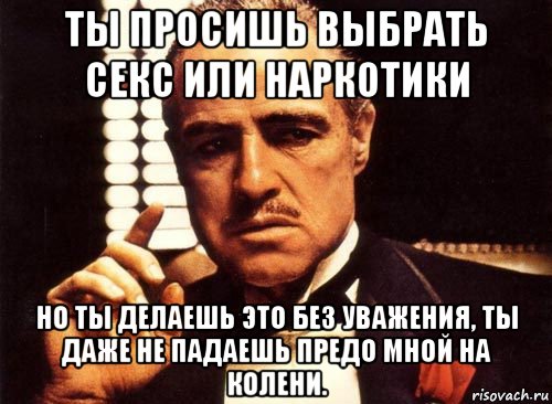 ты просишь выбрать секс или наркотики но ты делаешь это без уважения, ты даже не падаешь предо мной на колени., Мем крестный отец