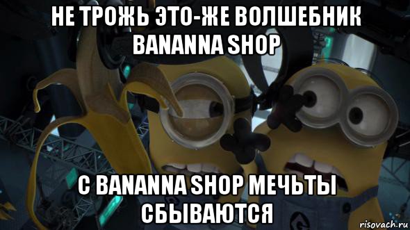не трожь это-же волшебник bananna shop с bananna shop мечьты сбываются, Мем   Миньоны и банан