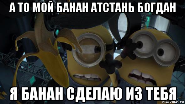 а то мой банан атстань богдан я банан сделаю из тебя, Мем   Миньоны и банан