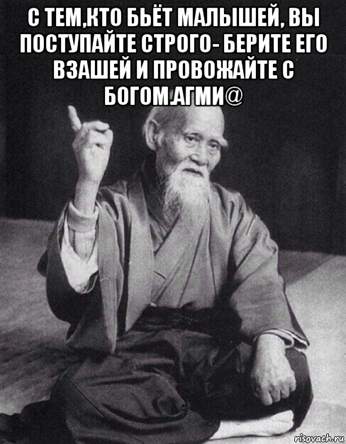 с тем,кто бьёт малышей, вы поступайте строго- берите его взашей и провожайте с богом.агми@ , Мем Монах-мудрец (сэнсей)