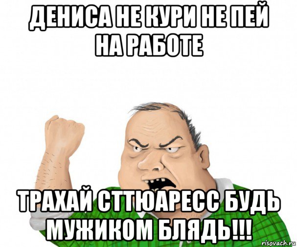 дениса не кури не пей на работе трахай сттюаресс будь мужиком блядь!!!, Мем мужик