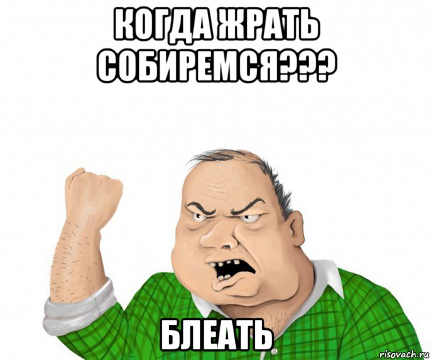 когда жрать собиремся??? блеать, Мем мужик