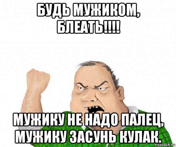 будь мужиком, блеать!!!! мужику не надо палец, мужику засунь кулак., Мем мужик