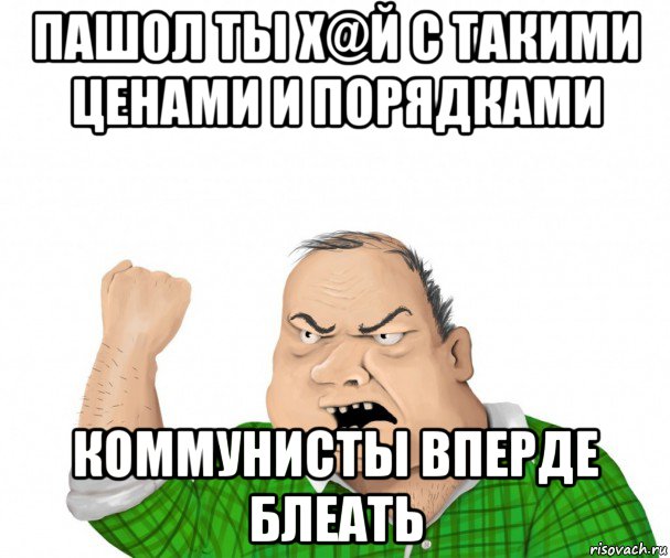 пашол ты х@й с такими ценами и порядками коммунисты вперде блеать, Мем мужик