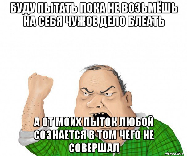 буду пытать пока не возьмёшь на себя чужое дело блеать а от моих пыток любой сознается в том чего не совершал, Мем мужик